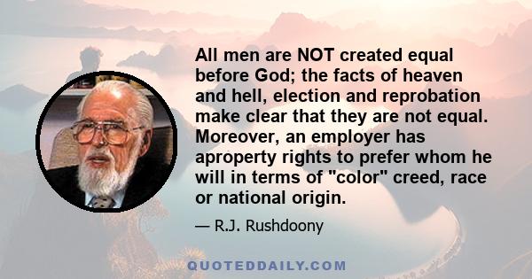 All men are NOT created equal before God; the facts of heaven and hell, election and reprobation make clear that they are not equal. Moreover, an employer has aproperty rights to prefer whom he will in terms of color