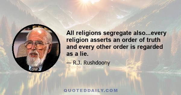 All religions segregate also...every religion asserts an order of truth and every other order is regarded as a lie.