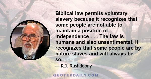 Biblical law permits voluntary slavery because it recognizes that some people are not able to maintain a position of independence . . . The law is humane and also unsentimental. It recognizes that some people are by