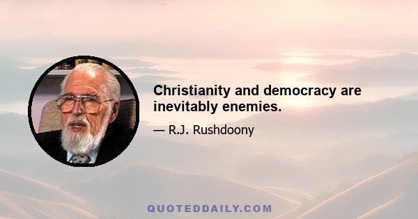 Christianity and democracy are inevitably enemies.