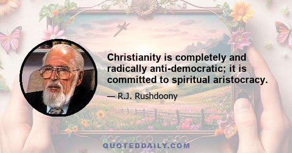 Christianity is completely and radically anti-democratic; it is committed to spiritual aristocracy.