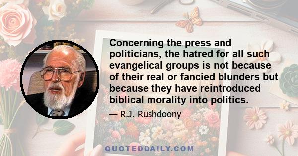 Concerning the press and politicians, the hatred for all such evangelical groups is not because of their real or fancied blunders but because they have reintroduced biblical morality into politics.