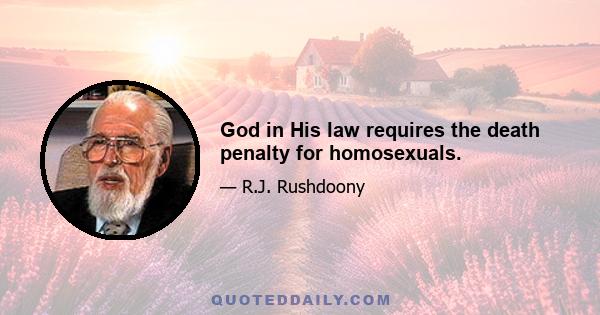 God in His law requires the death penalty for homosexuals.