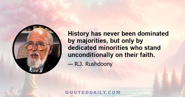 History has never been dominated by majorities, but only by dedicated minorities who stand unconditionally on their faith.