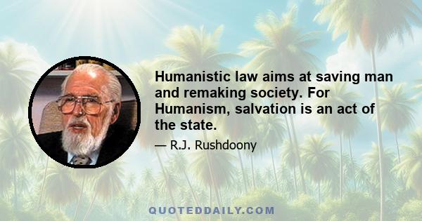 Humanistic law aims at saving man and remaking society. For Humanism, salvation is an act of the state.