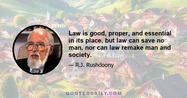 Law is good, proper, and essential in its place, but law can save no man, nor can law remake man and society.