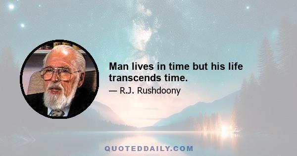 Man lives in time but his life transcends time.