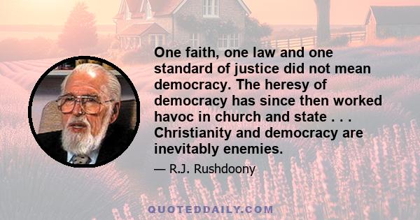 One faith, one law and one standard of justice did not mean democracy. The heresy of democracy has since then worked havoc in church and state . . . Christianity and democracy are inevitably enemies.