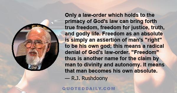 Only a law-order which holds to the primacy of God's law can bring forth true freedom, freedom for justice, truth, and godly life. Freedom as an absolute is simply an assertion of man's right to be his own god; this