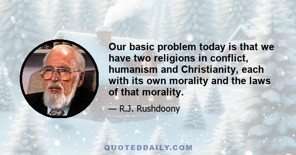 Our basic problem today is that we have two religions in conflict, humanism and Christianity, each with its own morality and the laws of that morality.