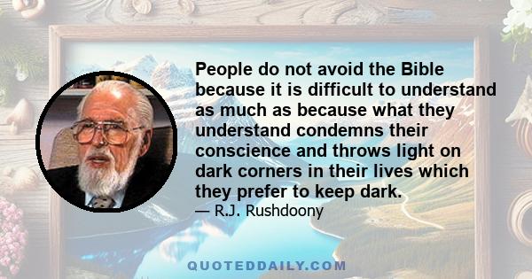 People do not avoid the Bible because it is difficult to understand as much as because what they understand condemns their conscience and throws light on dark corners in their lives which they prefer to keep dark.