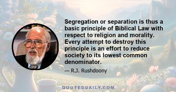 Segregation or separation is thus a basic principle of Biblical Law with respect to religion and morality. Every attempt to destroy this principle is an effort to reduce society to its lowest common denominator.