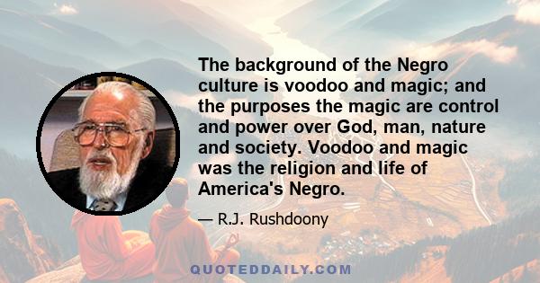 The background of the Negro culture is voodoo and magic; and the purposes the magic are control and power over God, man, nature and society. Voodoo and magic was the religion and life of America's Negro.