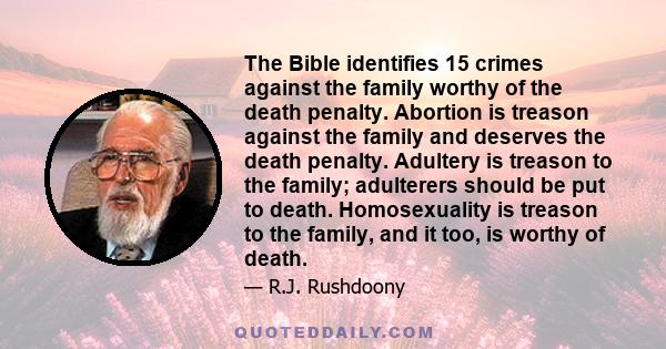 The Bible identifies 15 crimes against the family worthy of the death penalty. Abortion is treason against the family and deserves the death penalty. Adultery is treason to the family; adulterers should be put to death. 