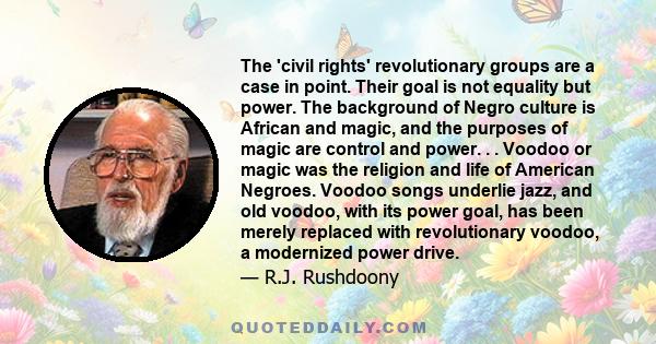 The 'civil rights' revolutionary groups are a case in point. Their goal is not equality but power. The background of Negro culture is African and magic, and the purposes of magic are control and power. . . Voodoo or