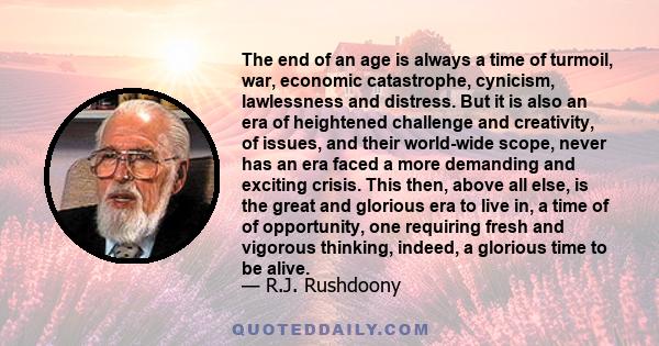 The end of an age is always a time of turmoil, war, economic catastrophe, cynicism, lawlessness and distress. But it is also an era of heightened challenge and creativity, of issues, and their world-wide scope, never