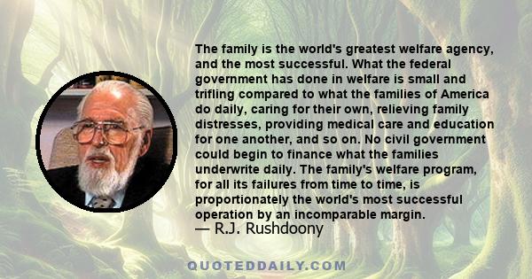 The family is the world's greatest welfare agency, and the most successful. What the federal government has done in welfare is small and trifling compared to what the families of America do daily, caring for their own,