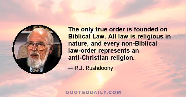 The only true order is founded on Biblical Law. All law is religious in nature, and every non-Biblical law-order represents an anti-Christian religion.