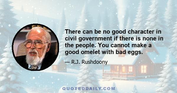 There can be no good character in civil government if there is none in the people. You cannot make a good omelet with bad eggs.