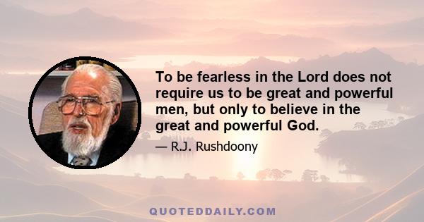 To be fearless in the Lord does not require us to be great and powerful men, but only to believe in the great and powerful God.