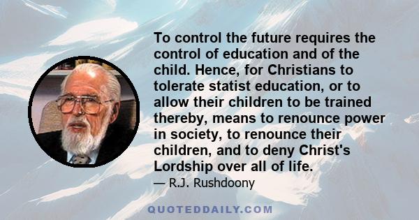 To control the future requires the control of education and of the child. Hence, for Christians to tolerate statist education, or to allow their children to be trained thereby, means to renounce power in society, to