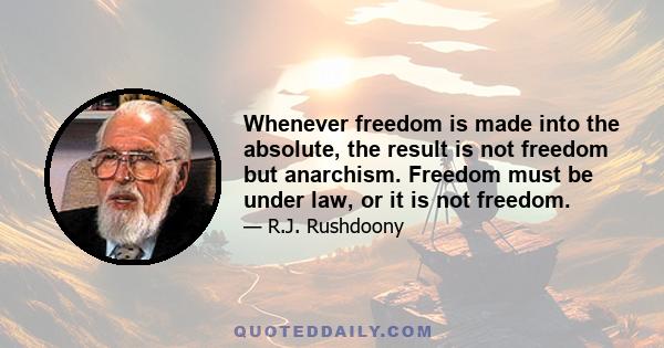 Whenever freedom is made into the absolute, the result is not freedom but anarchism. Freedom must be under law, or it is not freedom.