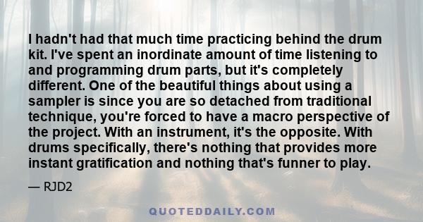 I hadn't had that much time practicing behind the drum kit. I've spent an inordinate amount of time listening to and programming drum parts, but it's completely different. One of the beautiful things about using a