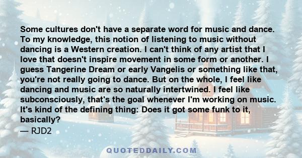 Some cultures don't have a separate word for music and dance. To my knowledge, this notion of listening to music without dancing is a Western creation. I can't think of any artist that I love that doesn't inspire