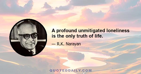 A profound unmitigated loneliness is the only truth of life.