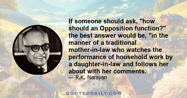 If someone should ask, how should an Opposition function? the best answer would be, in the manner of a traditional mother-in-law who watches the performance of household work by a daughter-in-law and follows her about