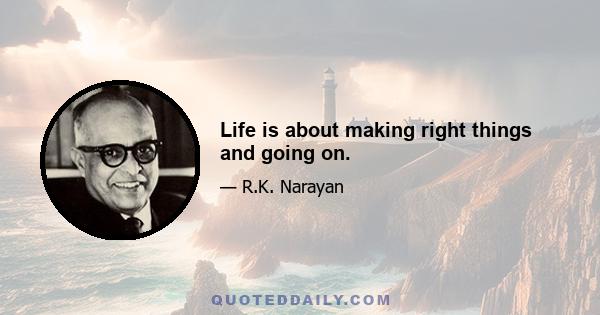 Life is about making right things and going on.