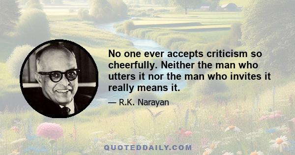 No one ever accepts criticism so cheerfully. Neither the man who utters it nor the man who invites it really means it.