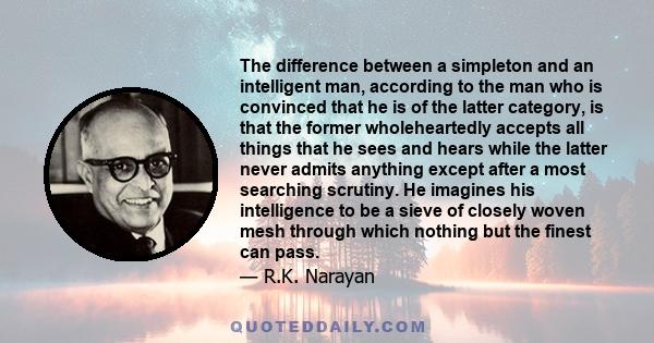 The difference between a simpleton and an intelligent man, according to the man who is convinced that he is of the latter category, is that the former wholeheartedly accepts all things that he sees and hears while the