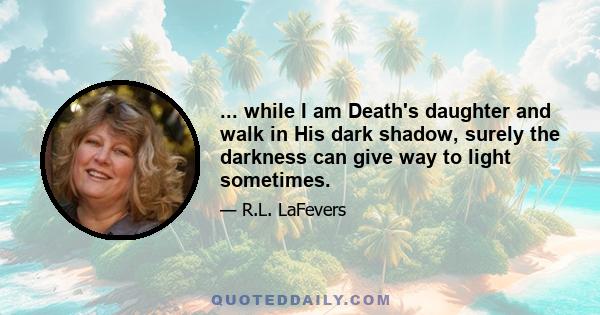 ... while I am Death's daughter and walk in His dark shadow, surely the darkness can give way to light sometimes.