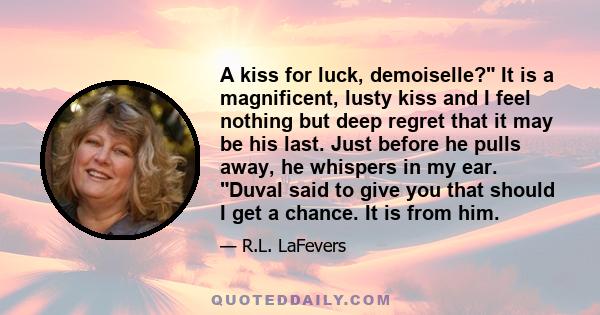 A kiss for luck, demoiselle? It is a magnificent, lusty kiss and I feel nothing but deep regret that it may be his last. Just before he pulls away, he whispers in my ear. Duval said to give you that should I get a