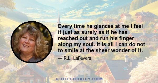 Every time he glances at me I feel it just as surely as if he has reached out and run his finger along my soul. It is all I can do not to smile at the sheer wonder of it.