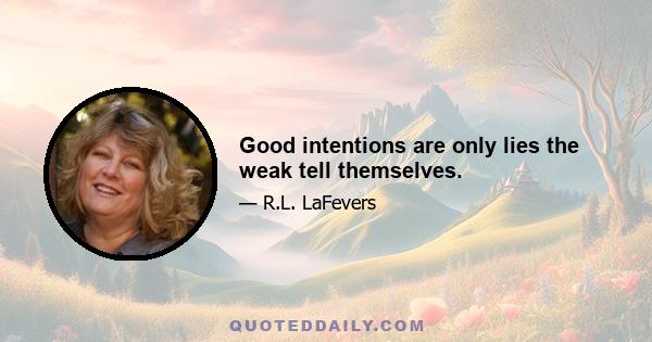 Good intentions are only lies the weak tell themselves.