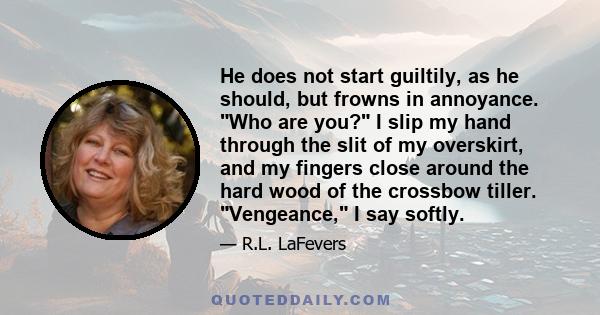 He does not start guiltily, as he should, but frowns in annoyance. Who are you? I slip my hand through the slit of my overskirt, and my fingers close around the hard wood of the crossbow tiller. Vengeance, I say softly.