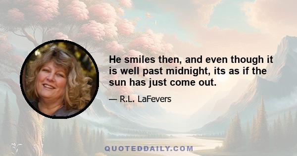 He smiles then, and even though it is well past midnight, its as if the sun has just come out.