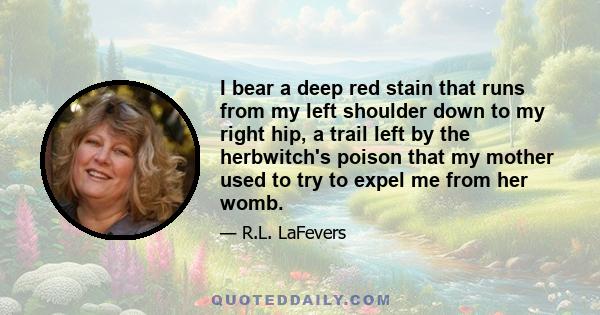 I bear a deep red stain that runs from my left shoulder down to my right hip, a trail left by the herbwitch's poison that my mother used to try to expel me from her womb.