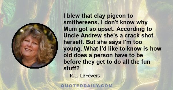 I blew that clay pigeon to smithereens. I don't know why Mum got so upset. According to Uncle Andrew she's a crack shot herself. But she says I'm too young. What I'd like to know is how old does a person have to be