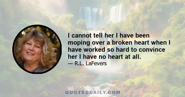 I cannot tell her I have been moping over a broken heart when I have worked so hard to convince her I have no heart at all.