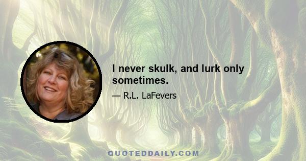 I never skulk, and lurk only sometimes.