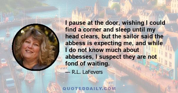 I pause at the door, wishing I could find a corner and sleep until my head clears, but the sailor said the abbess is expecting me, and while I do not know much about abbesses, I suspect they are not fond of waiting.