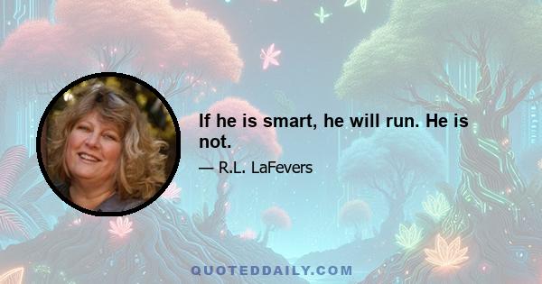 If he is smart, he will run. He is not.