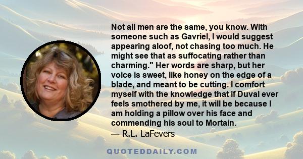 Not all men are the same, you know. With someone such as Gavriel, I would suggest appearing aloof, not chasing too much. He might see that as suffocating rather than charming. Her words are sharp, but her voice is