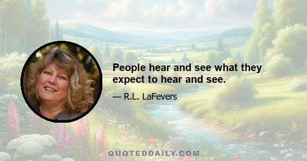 People hear and see what they expect to hear and see.