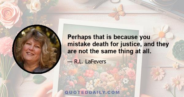 Perhaps that is because you mistake death for justice, and they are not the same thing at all.