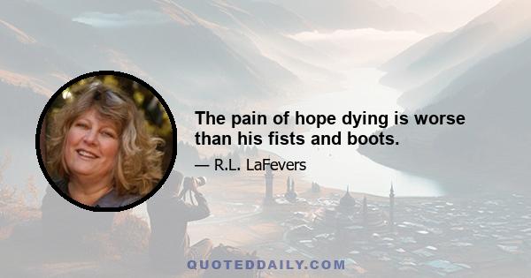 The pain of hope dying is worse than his fists and boots.