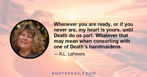 Whenever you are ready, or if you never are, my heart is yours, until Death do us part. Whatever that may mean when consorting with one of Death’s handmaidens.